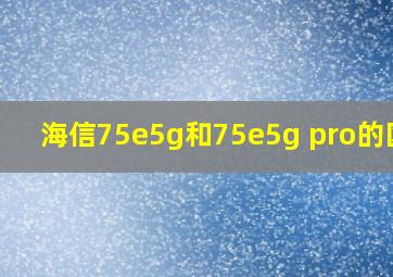 海信75e5g和75e5g pro的区别